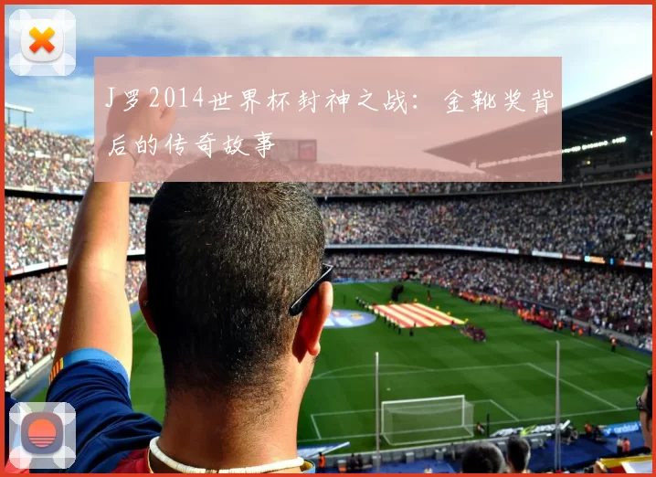 J罗2014世界杯封神之战：金靴奖背后的传奇故事
