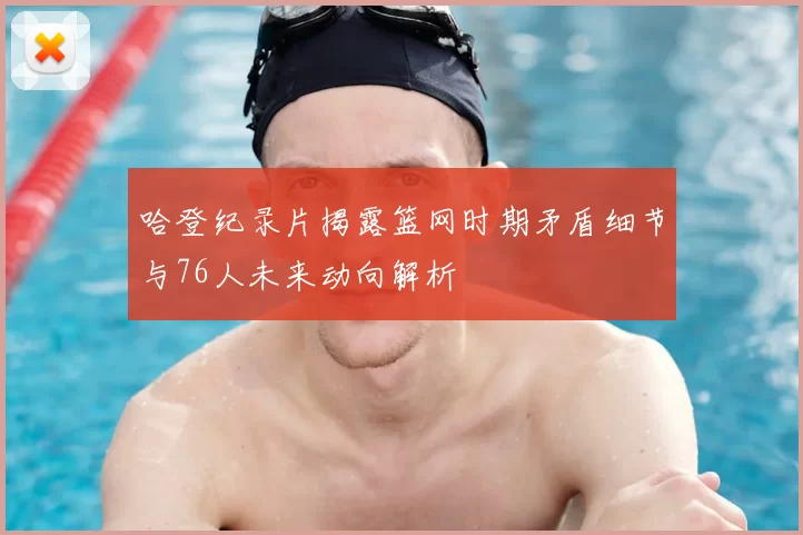 哈登纪录片揭露篮网时期矛盾细节与76人未来动向解析