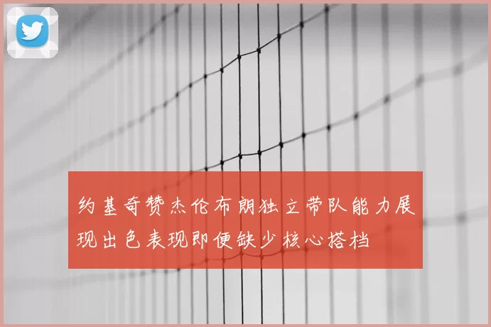 约基奇赞杰伦布朗独立带队能力展现出色表现即便缺少核心搭档