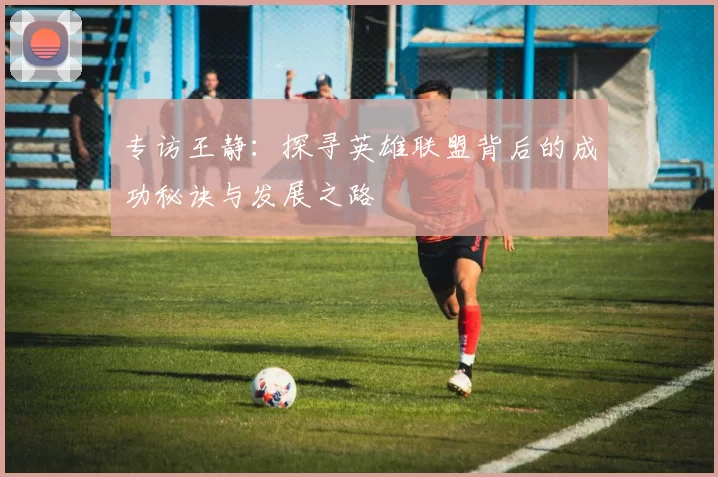 专访王静：探寻英雄联盟背后的成功秘诀与发展之路
