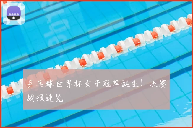 乒乓球世界杯女子冠军诞生！决赛战报速览