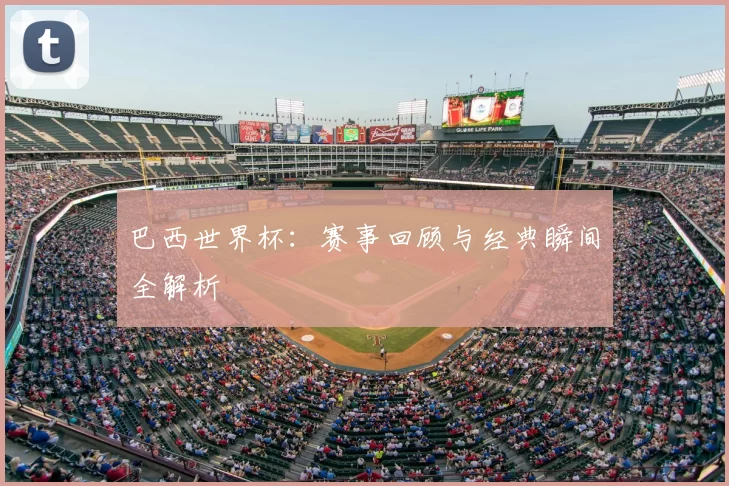 巴西世界杯：赛事回顾与经典瞬间全解析