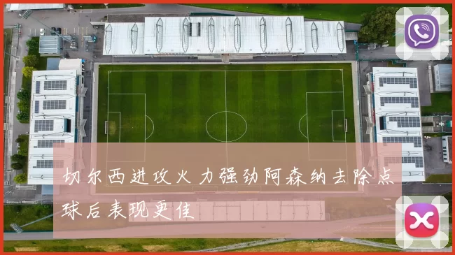 切尔西进攻火力强劲阿森纳去除点球后表现更佳