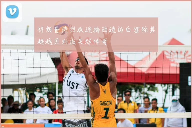特朗普热烈欢迎梅西造访白宫称其超越贝利成足球传奇