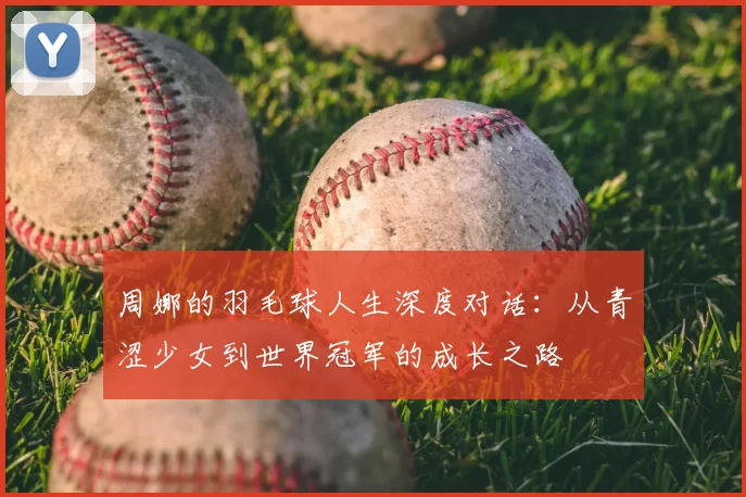 周娜的羽毛球人生深度对话：从青涩少女到世界冠军的成长之路