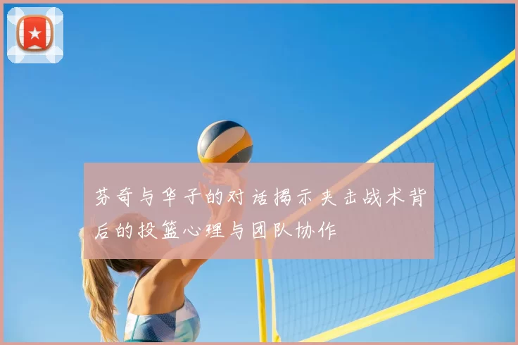 芬奇与华子的对话揭示夹击战术背后的投篮心理与团队协作