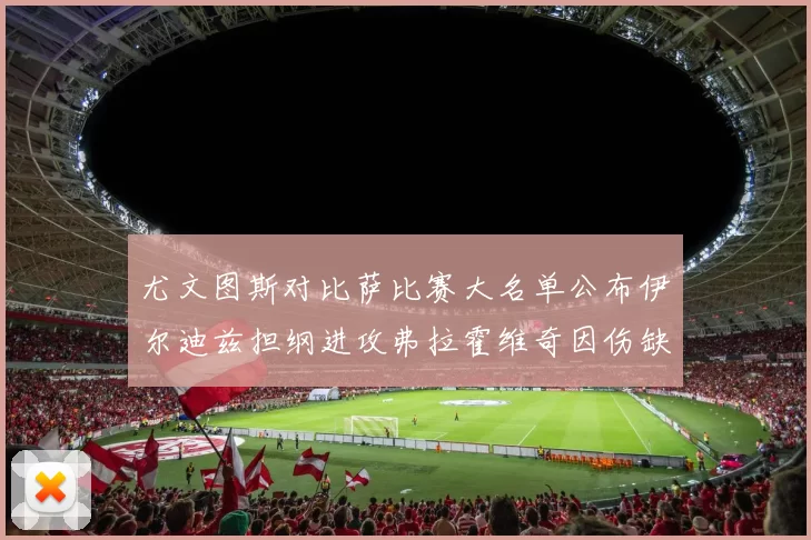 尤文图斯对比萨比赛大名单公布伊尔迪兹担纲进攻弗拉霍维奇因伤缺席