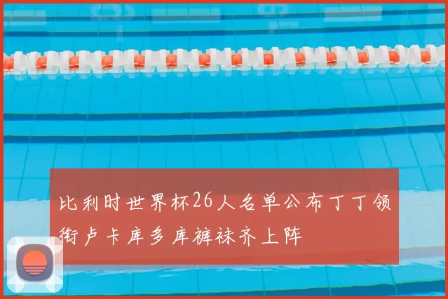 比利时世界杯26人名单公布丁丁领衔卢卡库多库裤袜齐上阵