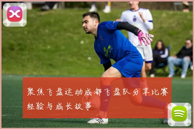 聚焦飞盘运动成都飞盘队分享比赛经验与成长故事