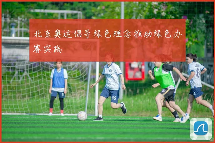 北京奥运倡导绿色理念推动绿色办赛实践