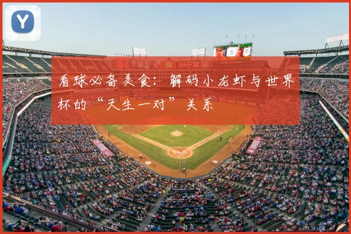 看球必备美食：解码小龙虾与世界杯的“天生一对”关系