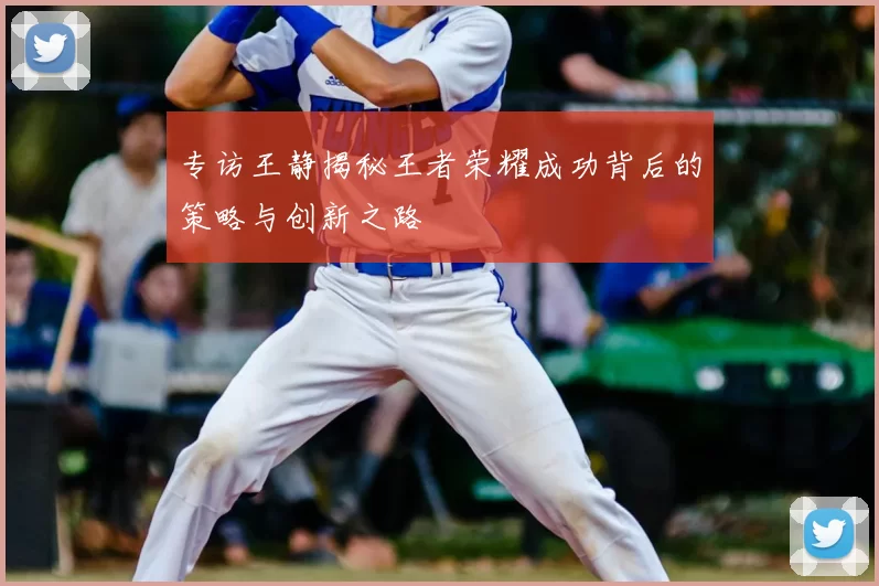 专访王静揭秘王者荣耀成功背后的策略与创新之路