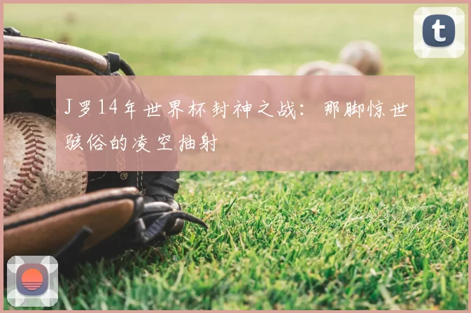 J罗14年世界杯封神之战：那脚惊世骇俗的凌空抽射
