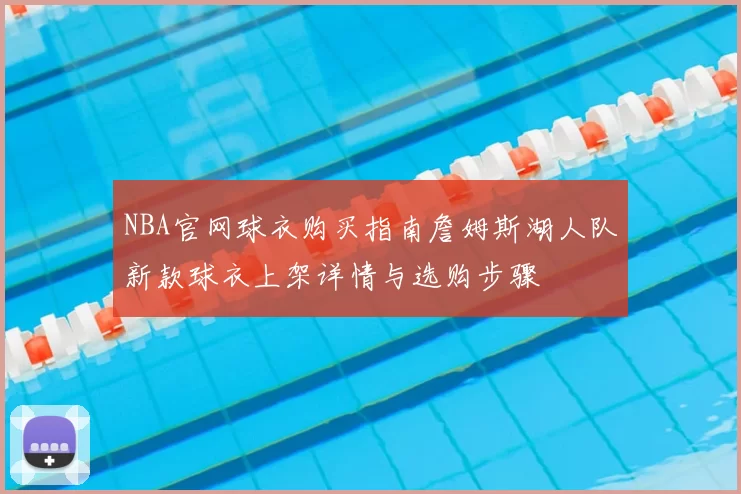NBA官网球衣购买指南詹姆斯湖人队新款球衣上架详情与选购步骤