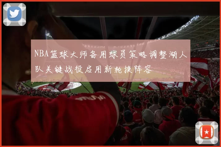 NBA篮球大师备用球员策略调整湖人队关键战役启用新轮换阵容