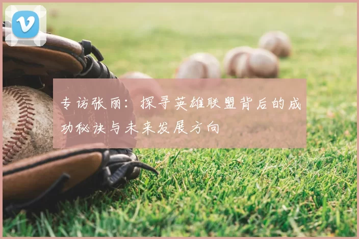 专访张丽：探寻英雄联盟背后的成功秘诀与未来发展方向