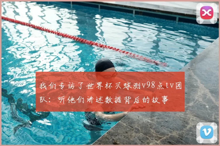 我们专访了世界杯买球测v98点tv团队：听他们讲述数据背后的故事
