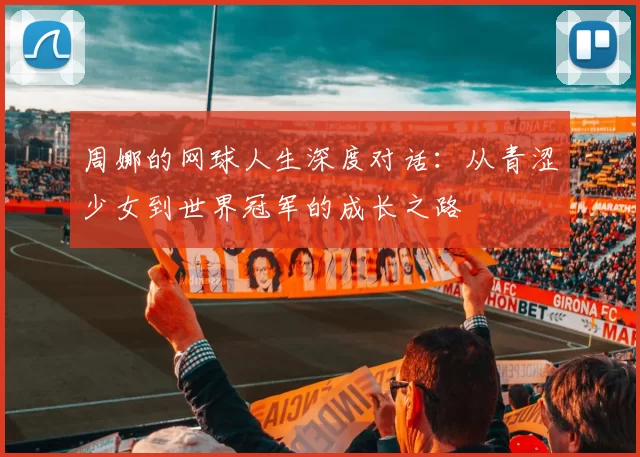周娜的网球人生深度对话：从青涩少女到世界冠军的成长之路