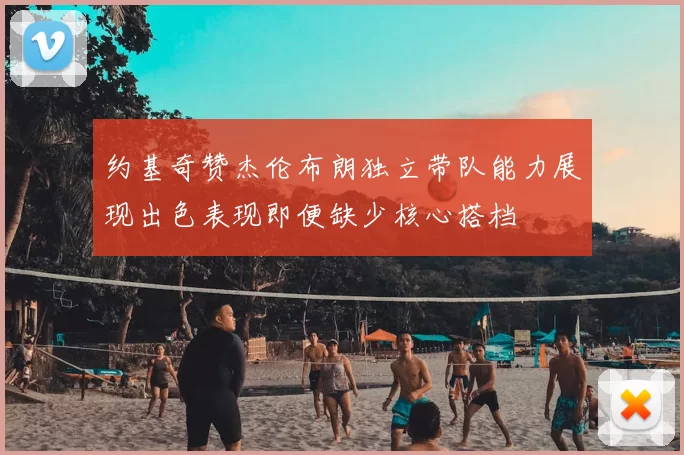 约基奇赞杰伦布朗独立带队能力展现出色表现即便缺少核心搭档
