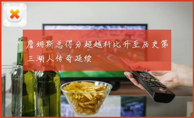 詹姆斯总得分超越科比升至历史第三湖人传奇延续