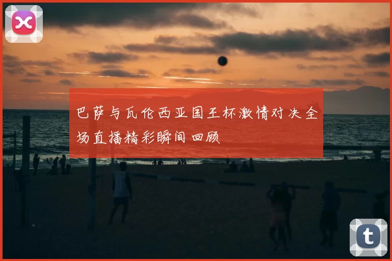 巴萨与瓦伦西亚国王杯激情对决全场直播精彩瞬间回顾