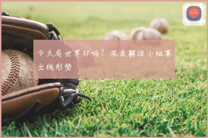 今天有世界杯吗？深度解读小组赛出线形势