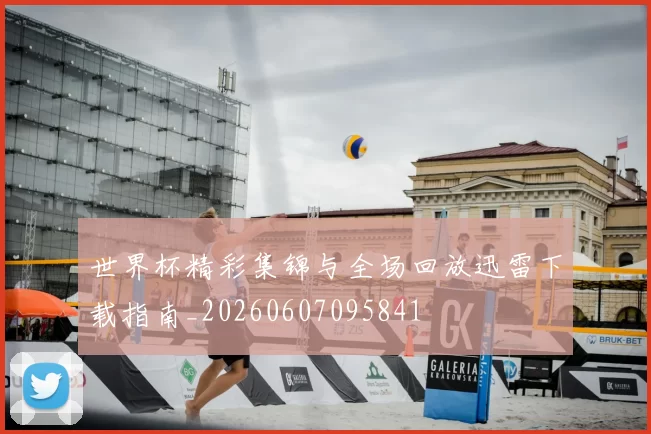 世界杯精彩集锦与全场回放迅雷下载指南_20260607095841