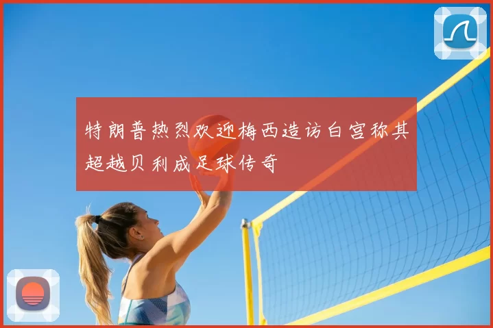 特朗普热烈欢迎梅西造访白宫称其超越贝利成足球传奇