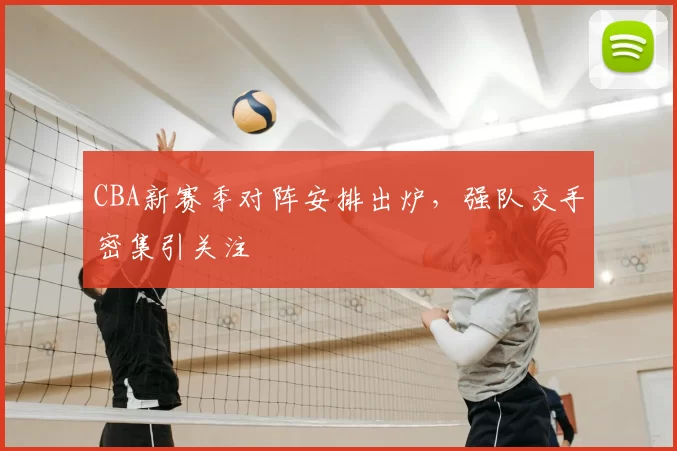 CBA新赛季对阵安排出炉，强队交手密集引关注