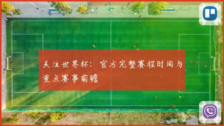 关注世界杯：官方完整赛程时间与重点赛事前瞻
