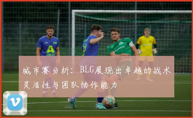 城市赛分析：BLG展现出卓越的战术灵活性与团队协作能力