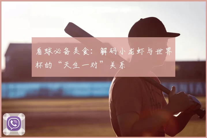 看球必备美食：解码小龙虾与世界杯的“天生一对”关系