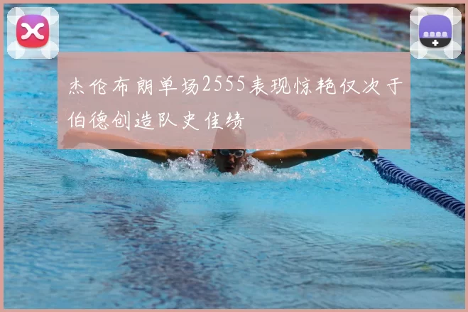 杰伦布朗单场2555表现惊艳仅次于伯德创造队史佳绩