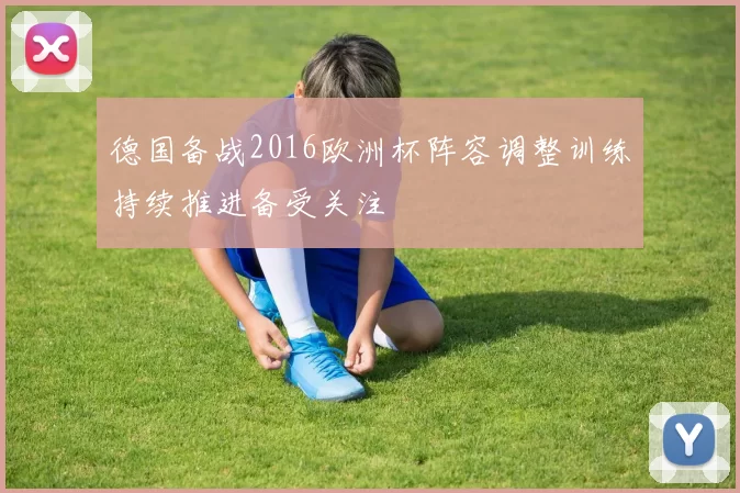 德国备战2016欧洲杯阵容调整训练持续推进备受关注