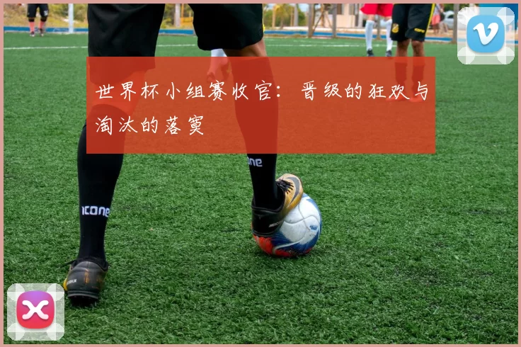 世界杯小组赛收官：晋级的狂欢与淘汰的落寞