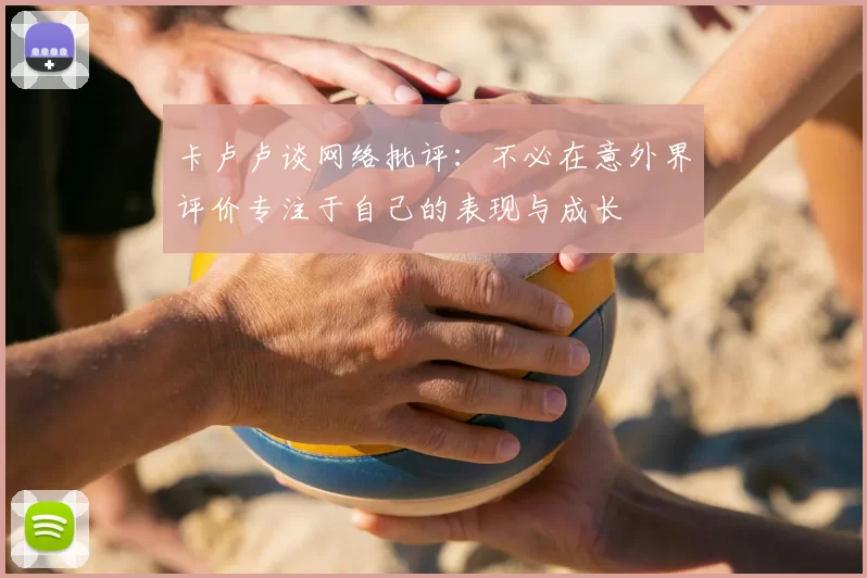 卡卢卢谈网络批评：不必在意外界评价专注于自己的表现与成长