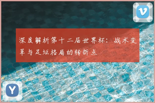深度解析第十二届世界杯:战术变革与足坛格局的转折点