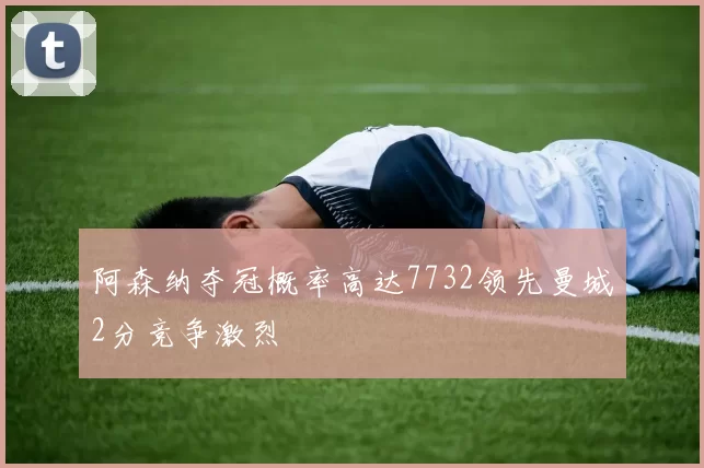 阿森纳夺冠概率高达7732领先曼城2分竞争激烈