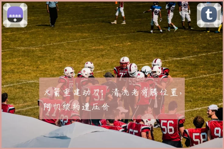 火箭重建动刀：清洗老将腾位置，阿门续约遭压价