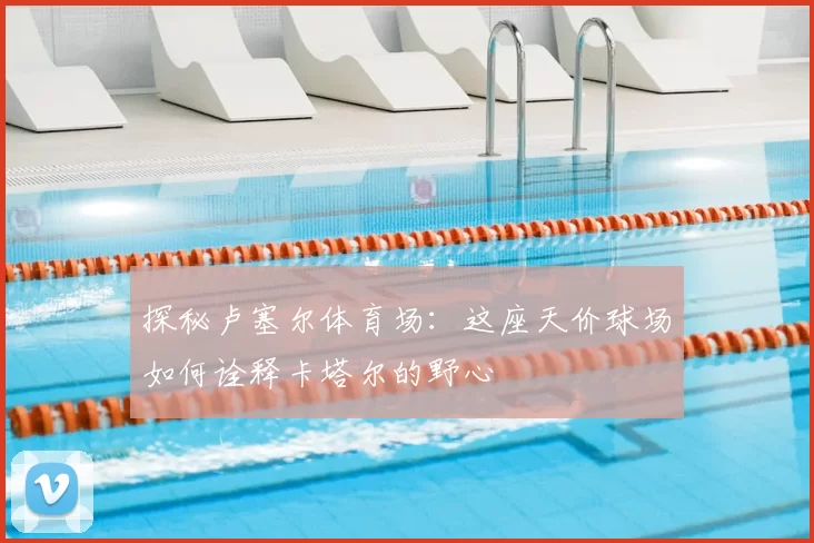 探秘卢塞尔体育场:这座天价球场如何诠释卡塔尔的野心