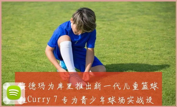 安德玛为库里推出新一代儿童篮球鞋Curry 7 专为青少年球场实战设计