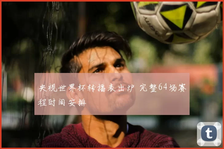 央视世界杯转播表出炉 完整64场赛程时间安排