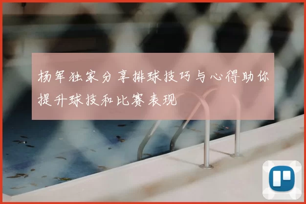 杨军独家分享排球技巧与心得助你提升球技和比赛表现