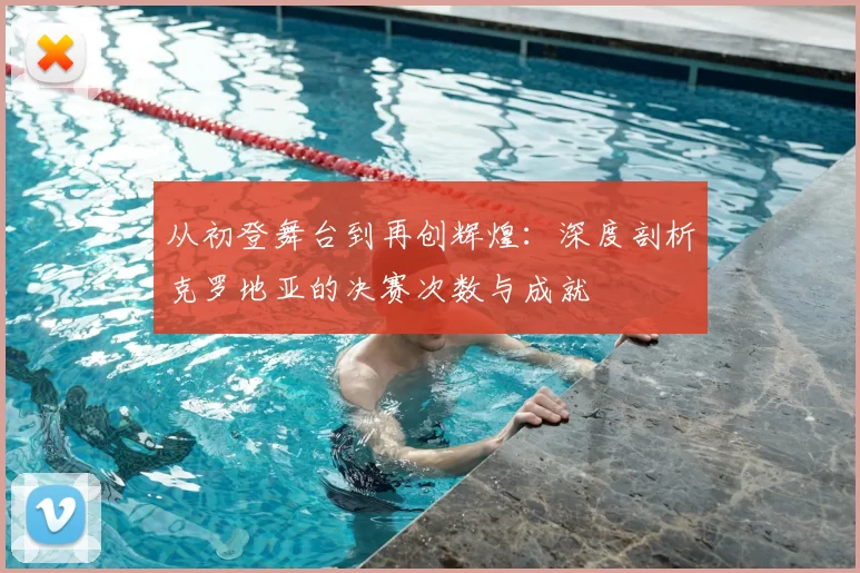 从初登舞台到再创辉煌:深度剖析克罗地亚的决赛次数与成就