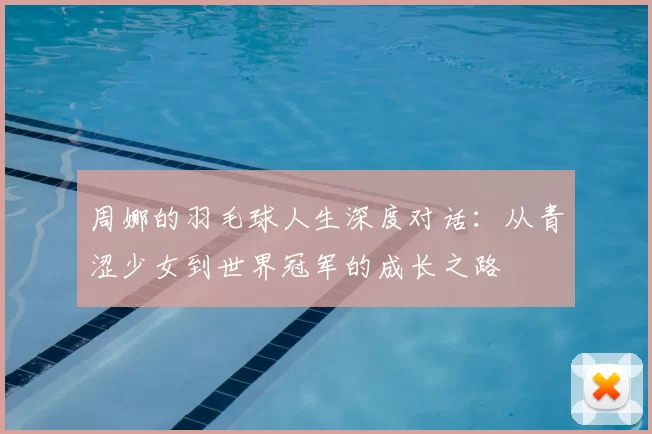周娜的羽毛球人生深度对话：从青涩少女到世界冠军的成长之路