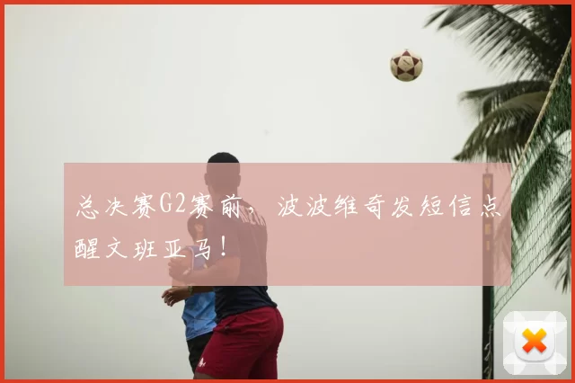 总决赛G2赛前，波波维奇发短信点醒文班亚马！