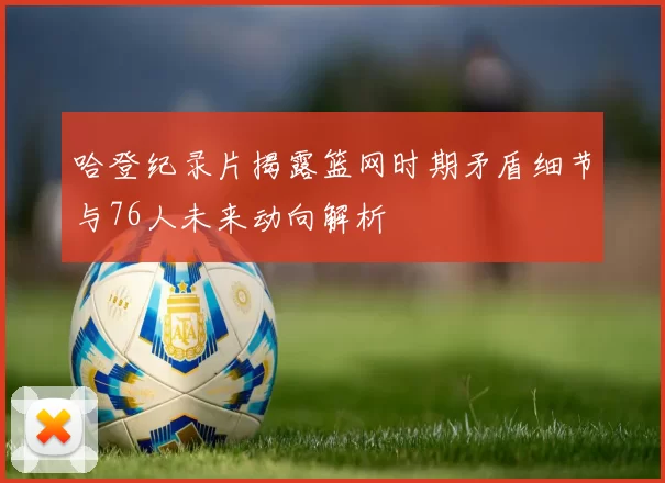 哈登纪录片揭露篮网时期矛盾细节与76人未来动向解析