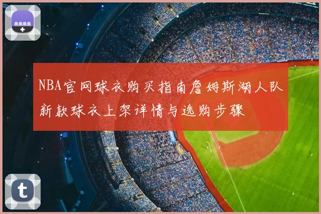NBA官网球衣购买指南詹姆斯湖人队新款球衣上架详情与选购步骤