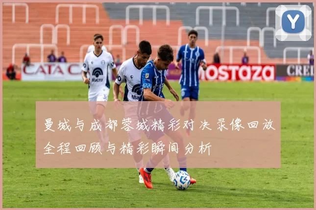曼城与成都蓉城精彩对决录像回放全程回顾与精彩瞬间分析