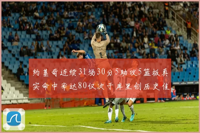 约基奇连续31场30分5助攻5篮板真实命中率达80仅次于库里创历史佳绩